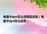 电信卡apn怎么设置延迟低（电信卡apn怎么设置）