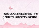 电动车电瓶怎么保养和耐用时间长（电瓶车电瓶哪种好 怎么保养电池才能用的更久）