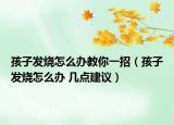 孩子发烧怎么办教你一招（孩子发烧怎么办 几点建议）