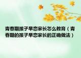 青春期孩子早恋家长怎么教育（青春期的孩子早恋家长的正确做法）