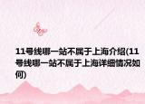 11号线哪一站不属于上海介绍(11号线哪一站不属于上海详细情况如何)