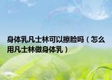 身体乳凡士林可以擦脸吗（怎么用凡士林做身体乳）