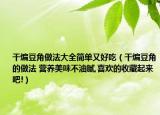 干煸豆角做法大全简单又好吃（干煸豆角的做法 营养美味不油腻,喜欢的收藏起来吧!）