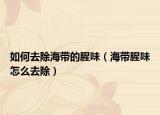 如何去除海带的腥味（海带腥味怎么去除）