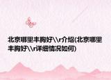 北京哪里丰胸好\r介绍(北京哪里丰胸好\r详细情况如何)