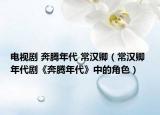 电视剧 奔腾年代 常汉卿（常汉卿 年代剧《奔腾年代》中的角色）