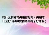 吃什么食物对失眠有好处（失眠吃什么好 这4种食物助你有个好睡眠）