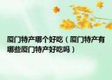 厦门特产哪个好吃（厦门特产有哪些厦门特产好吃吗）