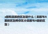 a股和美股的区别是什么（美股与A股的区别教你区分美股与A股的区别）