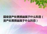 固定资产处置损益属于什么科目（资产处置损益属于什么科目）