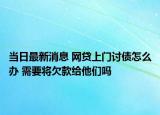 当日最新消息 网贷上门讨债怎么办 需要将欠款给他们吗