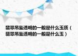 翡翠吊坠透明的一般是什么玉质（翡翠吊坠透明的一般是什么玉）