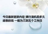 今日最新更新内容 银行清机后多久返吞的钱 一般为三到五个工作日