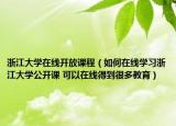 浙江大学在线开放课程（如何在线学习浙江大学公开课 可以在线得到很多教育）