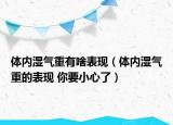 体内湿气重有啥表现（体内湿气重的表现 你要小心了）
