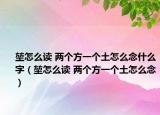 堃怎么读 两个方一个土怎么念什么字（堃怎么读 两个方一个土怎么念）
