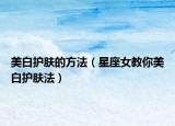 美白护肤的方法（星座女教你美白护肤法）
