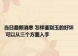 当日最新消息 怎样鉴别玉的好坏 可以从三个方面入手