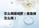 怎么做操减肥（瘦身操怎么做）