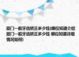 厦门一般牙齿矫正多少钱(哪位知道介绍 厦门一般牙齿矫正多少钱 哪位知道详细情况如何)