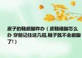 皮子的鞋磨脚咋办（皮鞋硌脚怎么办 穿前记住这几招,鞋子就不会磨脚了!）