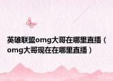 英雄联盟omg大哥在哪里直播（omg大哥现在在哪里直播）