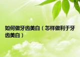 如何做牙齿美白（怎样做利于牙齿美白）
