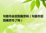 句容市会划到南京吗（句容市划到南京市了吗）