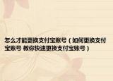 怎么才能更换支付宝账号（如何更换支付宝账号 教你快速更换支付宝账号）