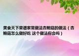 美食天下菜谱家常做法杏鲍菇的做法（杏鲍菇怎么做好吃 这个做法你会吗）
