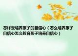怎样去培养孩子的自信心（怎么培养孩子自信心怎么教育孩子培养自信心）