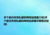 求个能玩传奇私服的网络加速器介绍(求个能玩传奇私服的网络加速器详细情况如何)
