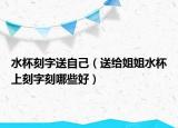 水杯刻字送自己（送给姐姐水杯上刻字刻哪些好）