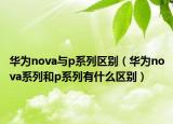 华为nova与p系列区别（华为nova系列和p系列有什么区别）