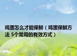 鸡蛋怎么才能保鲜（鸡蛋保鲜方法 5个常用的有效方式）