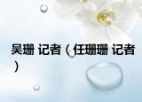 吴珊 记者（任珊珊 记者）