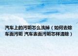 汽车上的污垢怎么洗掉（如何去除车面污垢 汽车表面污垢怎样清除）