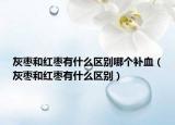 灰枣和红枣有什么区别哪个补血（灰枣和红枣有什么区别）