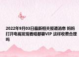 2022年9月03日最新相关报道消息 妈妈打开电视发现看啥都要VIP 这样收费合理吗