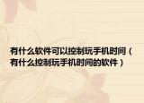 有什么软件可以控制玩手机时间（有什么控制玩手机时间的软件）