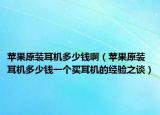 苹果原装耳机多少钱啊（苹果原装耳机多少钱一个买耳机的经验之谈）
