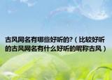 古风网名有哪些好听的?（比较好听的古风网名有什么好听的昵称古风）