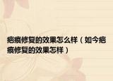 疤痕修复的效果怎么样（如今疤痕修复的效果怎样）
