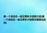 做一个鼻综合一般花费多少钱啊介绍(做一个鼻综合一般花费多少钱啊详细情况如何)