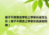 孩子不愿意去学校上学家长该怎么办（孩子不愿去上学家长应该如何做）