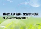 空调怎么收雪种（空调怎么收雪种 怎样为空调收雪种）