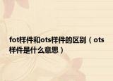 fot样件和ots样件的区别（ots样件是什么意思）