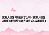 荒野大镖客2高画质怎么调（荒野大镖客2画质如何调整荒野大镖客2怎么调画质）