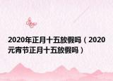 2020年正月十五放假吗（2020元宵节正月十五放假吗）