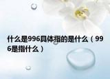 什么是996具体指的是什么（996是指什么）